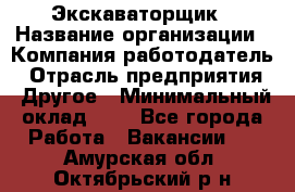 Экскаваторщик › Название организации ­ Компания-работодатель › Отрасль предприятия ­ Другое › Минимальный оклад ­ 1 - Все города Работа » Вакансии   . Амурская обл.,Октябрьский р-н